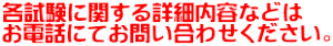各試験に関する詳細内容などは お電話にてお問い合わせください。